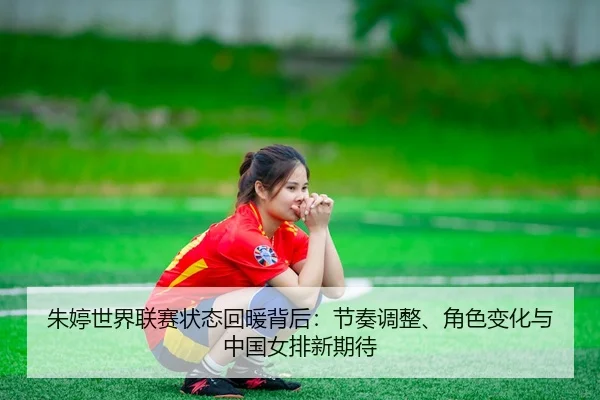 朱婷世界联赛状态回暖背后：节奏调整、角色变化与中国女排新期待